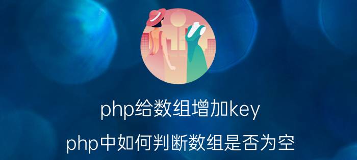 php给数组增加key php中如何判断数组是否为空？